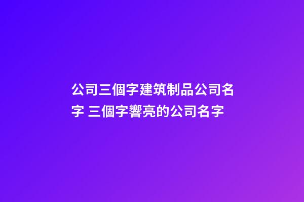 公司三個字建筑制品公司名字 三個字響亮的公司名字-第1張-公司起名-玄機派
